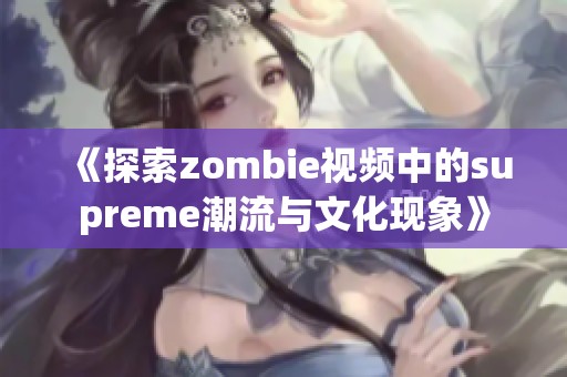 《探索zombie视频中的supreme潮流与文化现象》