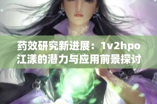 药效研究新进展：1v2hpo江漾的潜力与应用前景探讨