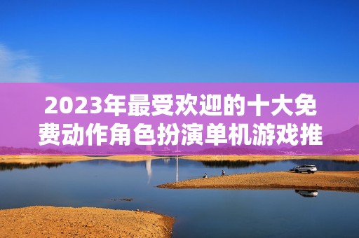 2023年最受欢迎的十大免费动作角色扮演单机游戏推荐