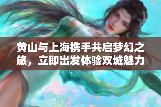 黄山与上海携手共启梦幻之旅，立即出发体验双城魅力！