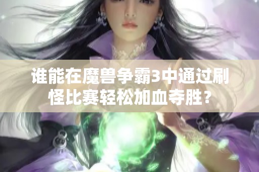 谁能在魔兽争霸3中通过刷怪比赛轻松加血夺胜？