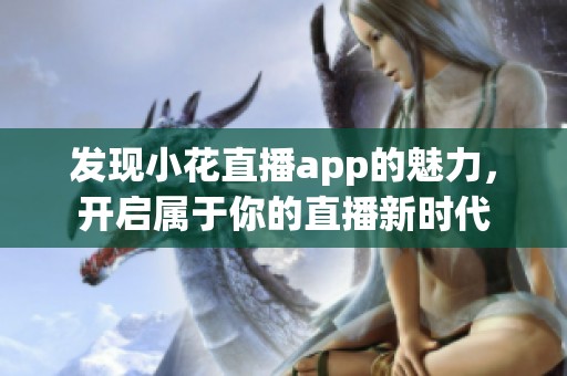 发现小花直播app的魅力，开启属于你的直播新时代