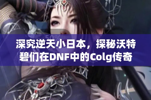 深究逆天小日本，探秘沃特碧们在DNF中的Colg传奇之路