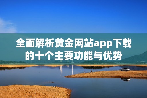 全面解析黄金网站app下载的十个主要功能与优势