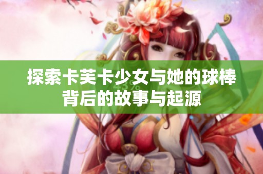 探索卡芙卡少女与她的球棒背后的故事与起源