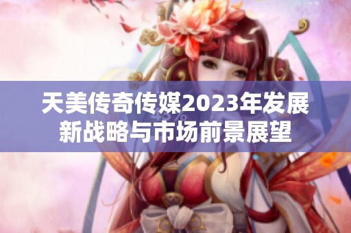 天美传奇传媒2023年发展新战略与市场前景展望