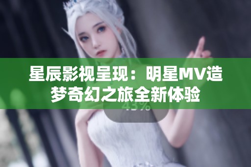 星辰影视呈现：明星MV造梦奇幻之旅全新体验