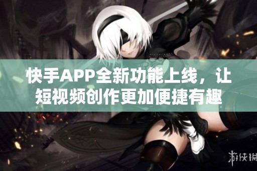 快手APP全新功能上线，让短视频创作更加便捷有趣