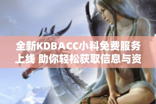 全新KDBACC小科免费服务上线 助你轻松获取信息与资源