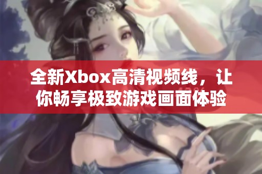 全新Xbox高清视频线，让你畅享极致游戏画面体验