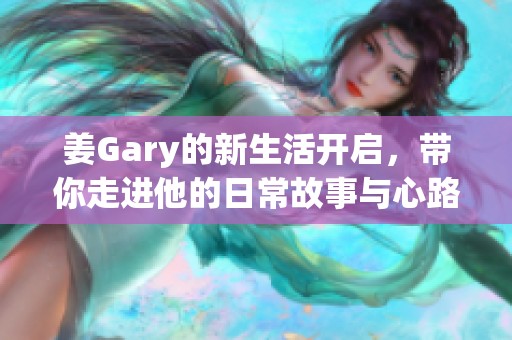 姜Gary的新生活开启，带你走进他的日常故事与心路历程