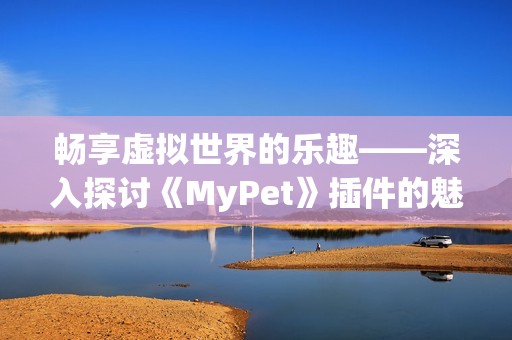 畅享虚拟世界的乐趣——深入探讨《MyPet》插件的魅力与功能