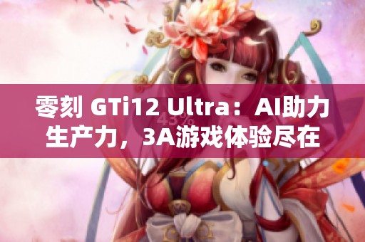 零刻 GTi12 Ultra：AI助力生产力，3A游戏体验尽在指尖