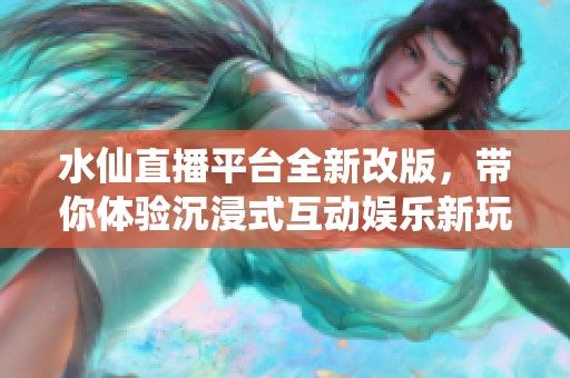 水仙直播平台全新改版，带你体验沉浸式互动娱乐新玩法