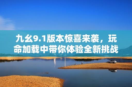 九幺9.1版本惊喜来袭，玩命加载中带你体验全新挑战