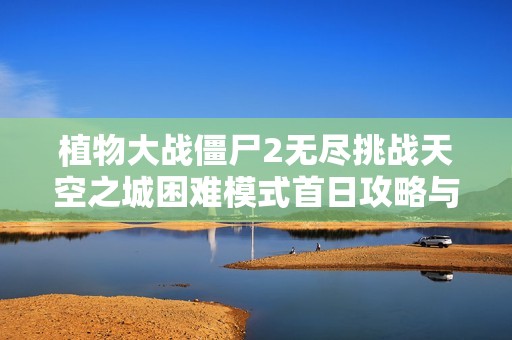 植物大战僵尸2无尽挑战天空之城困难模式首日攻略与心得分享