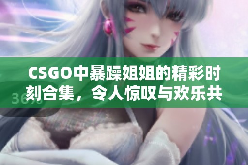 CSGO中暴躁姐姐的精彩时刻合集，令人惊叹与欢乐共存