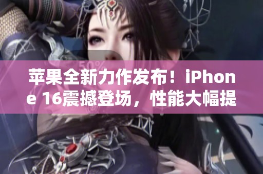 苹果全新力作发布！iPhone 16震撼登场，性能大幅提升