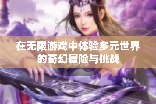 在无限游戏中体验多元世界的奇幻冒险与挑战