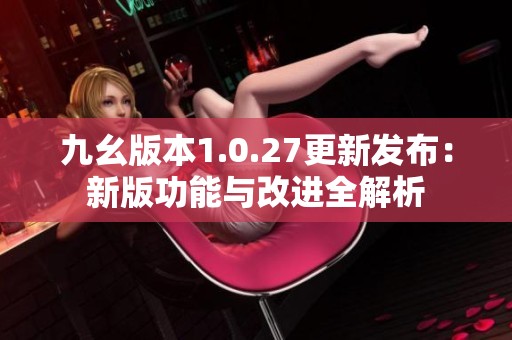 九幺版本1.0.27更新发布：新版功能与改进全解析