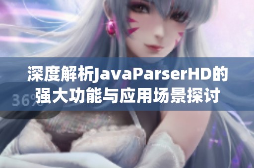 深度解析JavaParserHD的强大功能与应用场景探讨