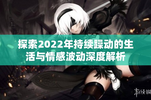 探索2022年持续躁动的生活与情感波动深度解析