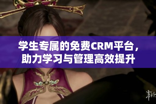 学生专属的免费CRM平台，助力学习与管理高效提升