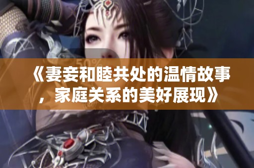 《妻妾和睦共处的温情故事，家庭关系的美好展现》