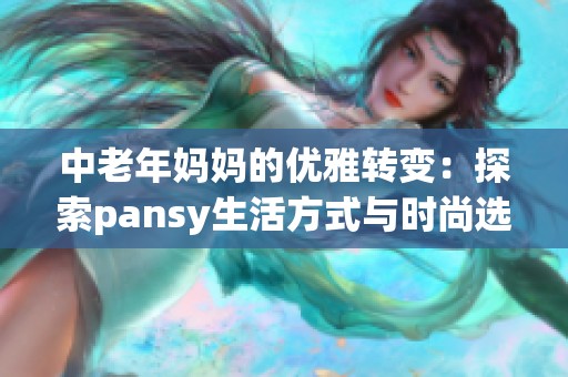 中老年妈妈的优雅转变：探索pansy生活方式与时尚选择