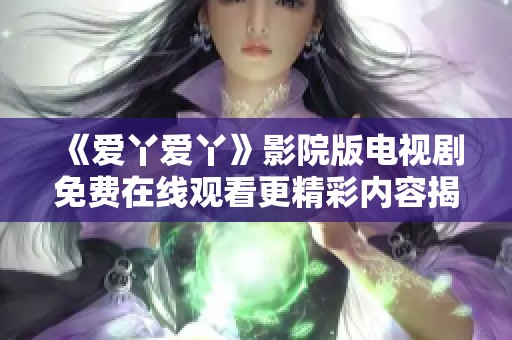 《爱丫爱丫》影院版电视剧免费在线观看更精彩内容揭秘