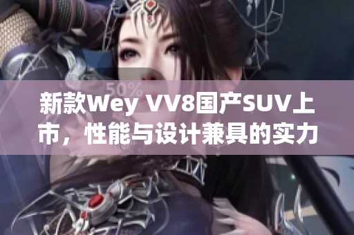 新款Wey VV8国产SUV上市，性能与设计兼具的实力之选