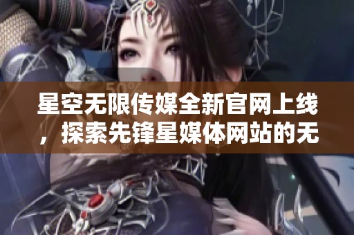 星空无限传媒全新官网上线，探索先锋星媒体网站的无限可能