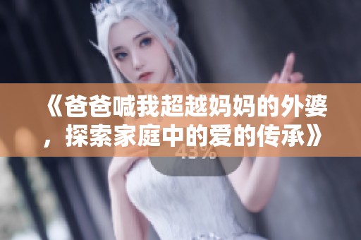 《爸爸喊我超越妈妈的外婆，探索家庭中的爱的传承》