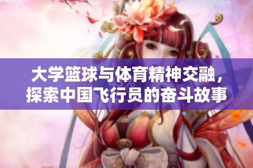 大学篮球与体育精神交融，探索中国飞行员的奋斗故事