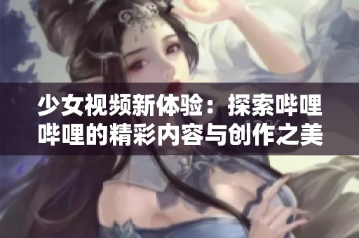 少女视频新体验：探索哔哩哔哩的精彩内容与创作之美