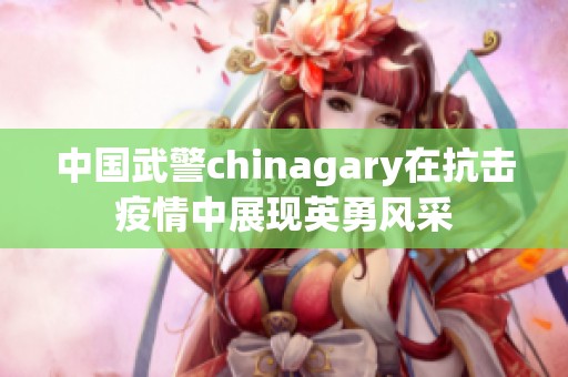 中国武警chinagary在抗击疫情中展现英勇风采