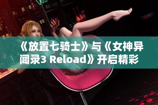 《放置七骑士》与《女神异闻录3 Reload》开启精彩联名合作活动