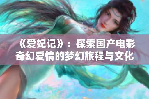 《爱妃记》：探索国产电影奇幻爱情的梦幻旅程与文化内涵