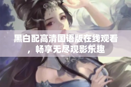 黑白配高清国语版在线观看，畅享无尽观影乐趣