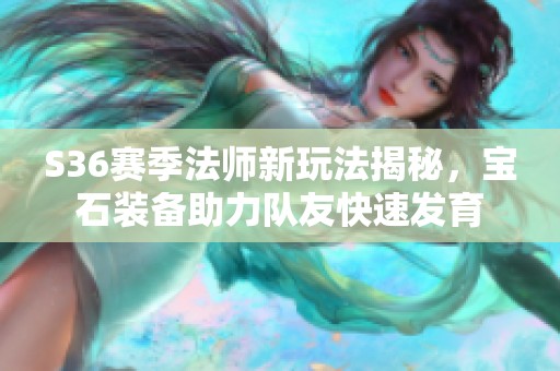 S36赛季法师新玩法揭秘，宝石装备助力队友快速发育