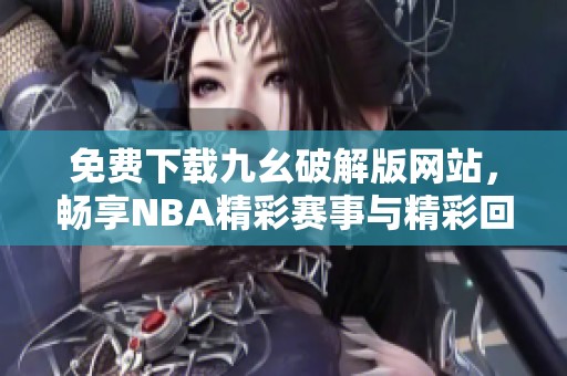 免费下载九幺破解版网站，畅享NBA精彩赛事与精彩回放