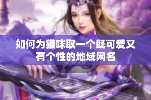 如何为猫咪取一个既可爱又有个性的地域网名