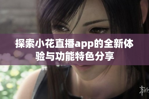 探索小花直播app的全新体验与功能特色分享