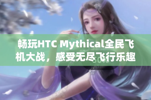 畅玩HTC Mythical全民飞机大战，感受无尽飞行乐趣！