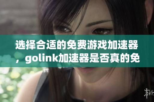 选择合适的免费游戏加速器，golink加速器是否真的免费