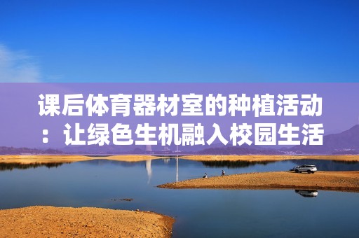 课后体育器材室的种植活动：让绿色生机融入校园生活