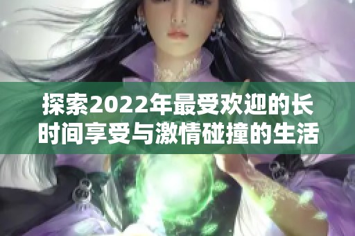 探索2022年最受欢迎的长时间享受与激情碰撞的生活方式