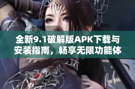 全新9.1破解版APK下载与安装指南，畅享无限功能体验！