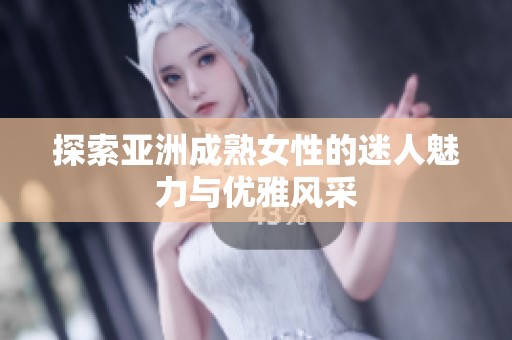 探索亚洲成熟女性的迷人魅力与优雅风采