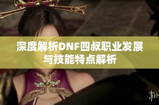 深度解析DNF四叔职业发展与技能特点解析